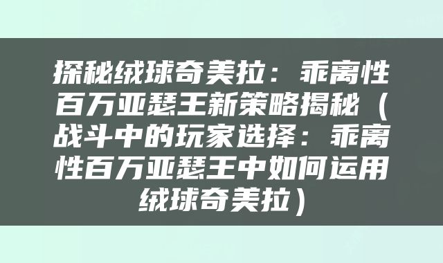 探秘绒球奇美拉：乖离性百万亚瑟王新策略揭秘（战斗中的玩家选择：乖离性百万亚瑟王中如何运用绒球奇美拉）
