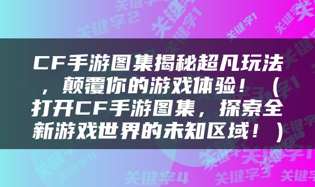CF手游图集揭秘超凡玩法，颠覆你的游戏体验！（打开CF手游图集，探索全新游戏世界的未知区域！）