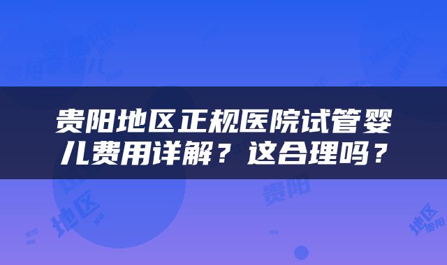 贵阳地区正规医院试管婴儿费用详解？这合理吗？
