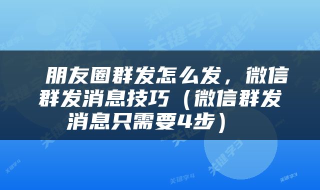 朋友圈群发怎么发,微信群发消息技巧(微信群发消息只需要4步)