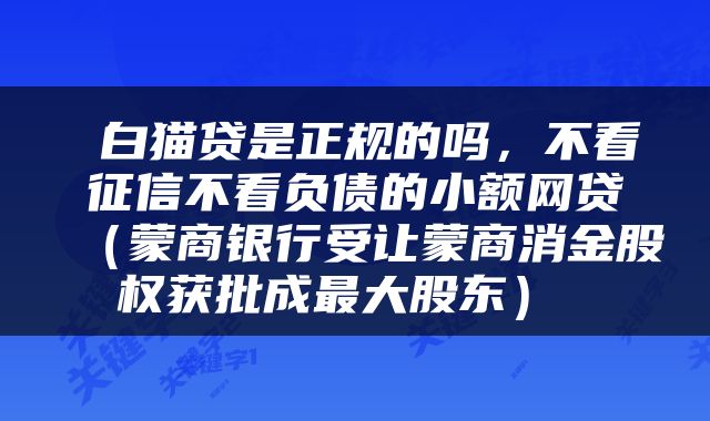  白猫贷是正规的吗，不看征信不看负债的小额网贷（蒙商银行受让蒙商消金股权获批成最大股东） 