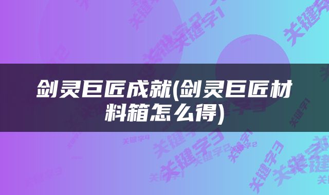 剑灵巨匠成就(剑灵巨匠材料箱怎么得)