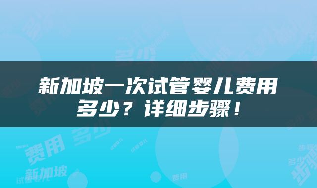 新加坡一次试管婴儿费用多少？详细步骤！