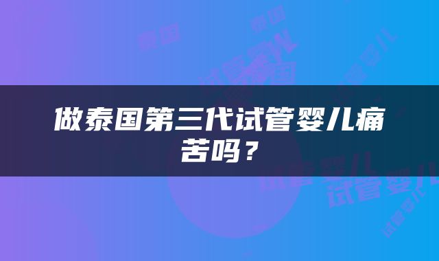做泰国第三代试管婴儿痛苦吗？