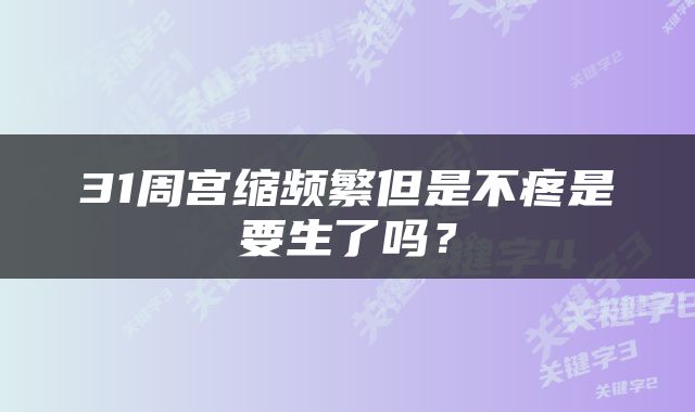 31周宫缩频繁但是不疼是要生了吗？