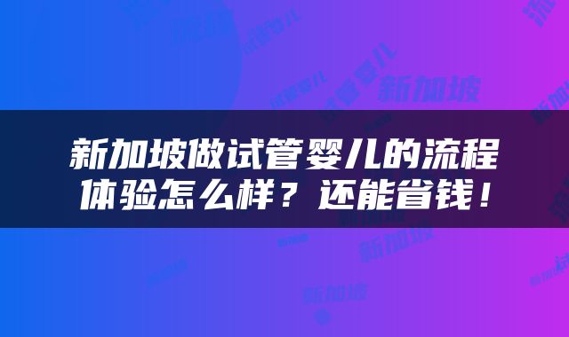 新加坡做试管婴儿的流程体验怎么样？还能省钱！