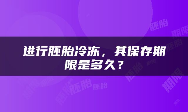 进行胚胎冷冻，其保存期限是多久？