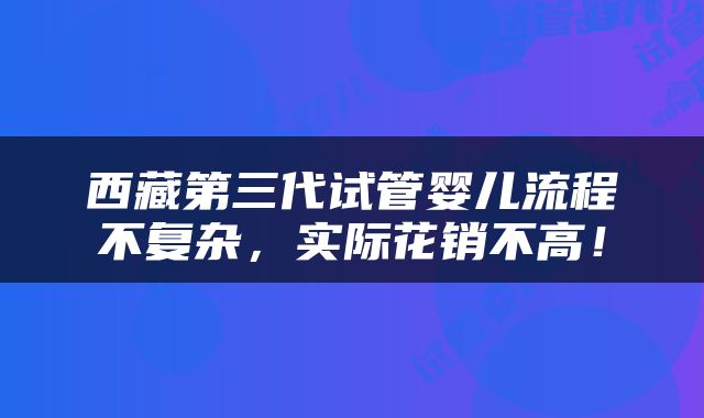 西藏第三代试管婴儿流程不复杂，实际花销不高！