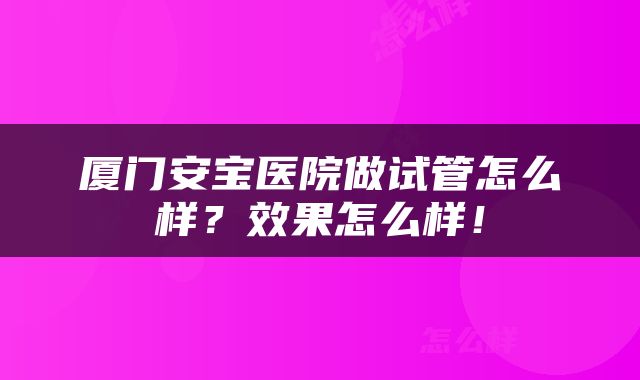 厦门安宝医院做试管怎么样？效果怎么样！