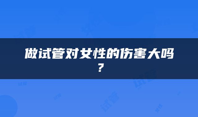 做试管对女性的伤害大吗？