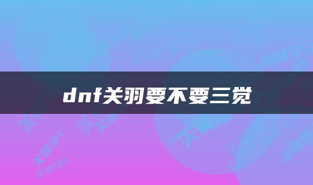 dnf关羽要不要三觉