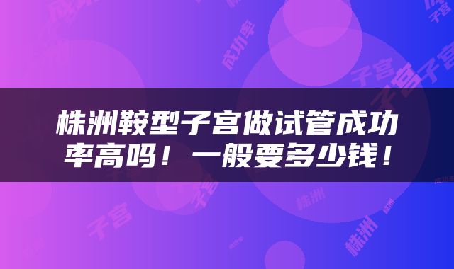 株洲鞍型子宫做试管成功率高吗！一般要多少钱！