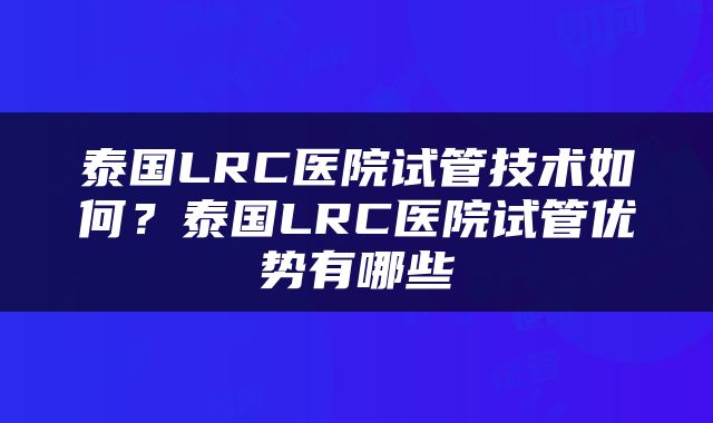 泰国LRC医院试管技术如何？泰国LRC医院试管优势有哪些