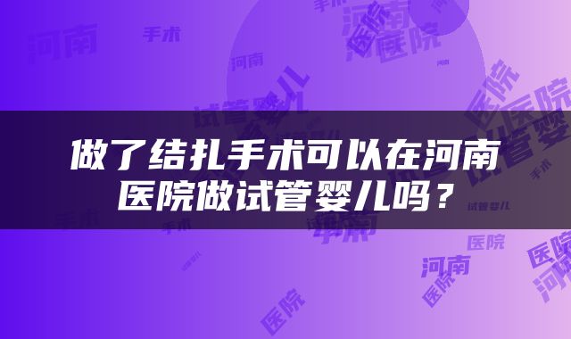 做了结扎手术可以在河南医院做试管婴儿吗？