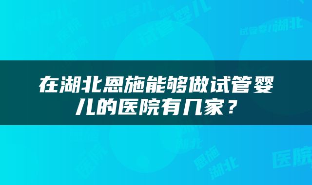 在湖北恩施能够做试管婴儿的医院有几家？
