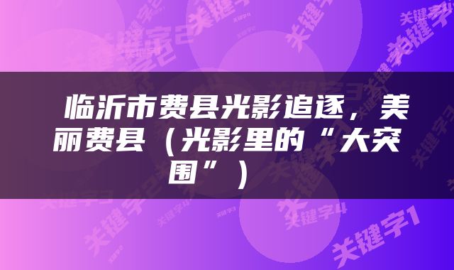  临沂市费县光影追逐，美丽费县（光影里的“大突围”） 