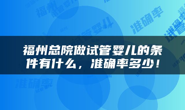 福州总院做试管婴儿的条件有什么，准确率多少！