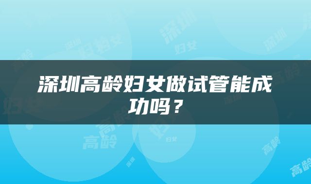 深圳高龄妇女做试管能成功吗？