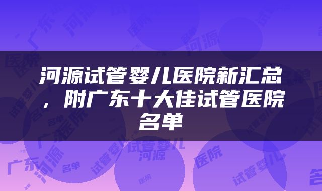 河源试管婴儿医院新汇总，附广东十大佳试管医院名单