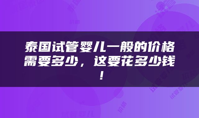 泰国试管婴儿一般的价格需要多少，这要花多少钱！