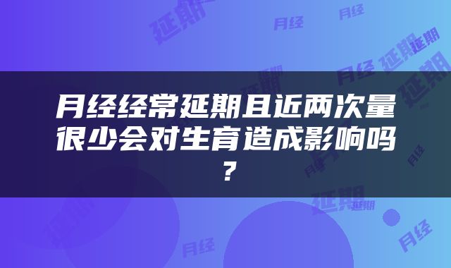 月经经常延期且近两次量很少会对生育造成影响吗？