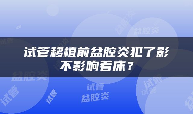 试管移植前盆腔炎犯了影不影响着床？
