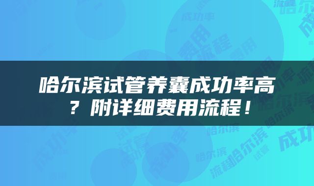 哈尔滨试管养囊成功率高？附详细费用流程！