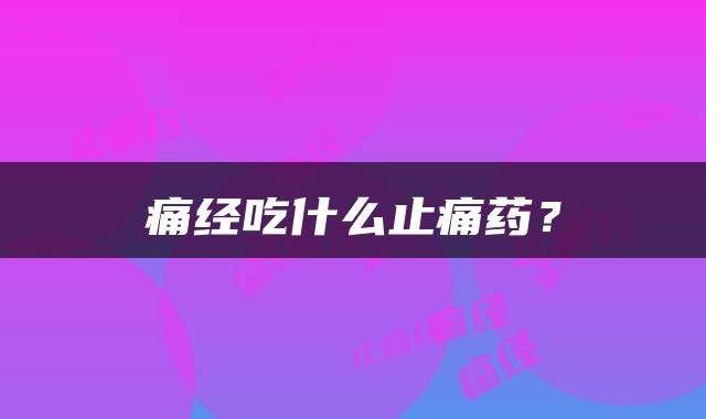 痛经吃什么止痛药？