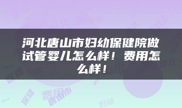 河北唐山市妇幼保健院做试管婴儿怎么样！费用怎么样！