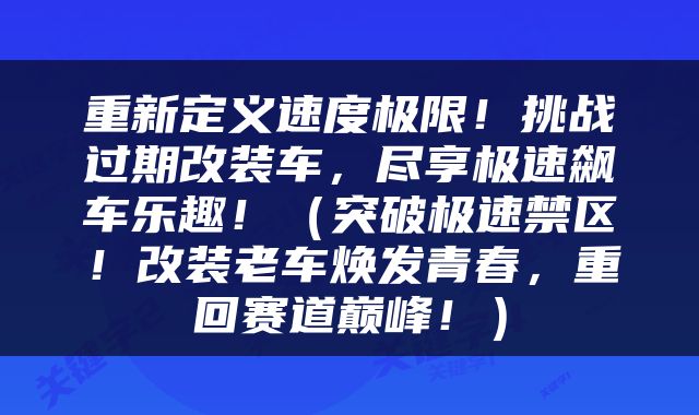 重新定义速度极限！挑战过期改装车，尽享极速飙车乐趣！（突破极速禁区！改装老车焕发青春，重回赛道巅峰！）