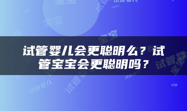 试管婴儿会更聪明么？试管宝宝会更聪明吗？