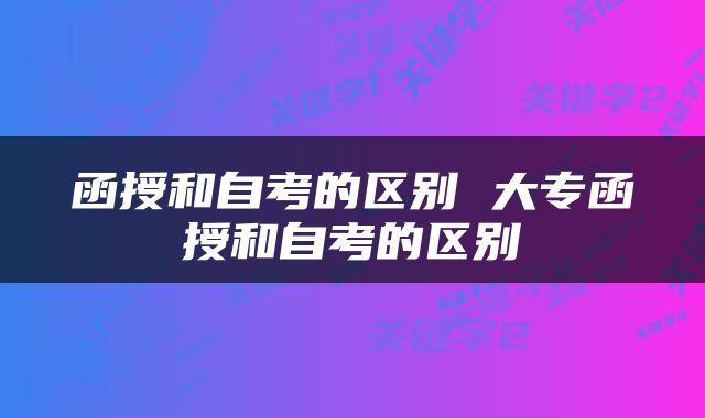 函授和自考的区别 大专函授和自考的区别