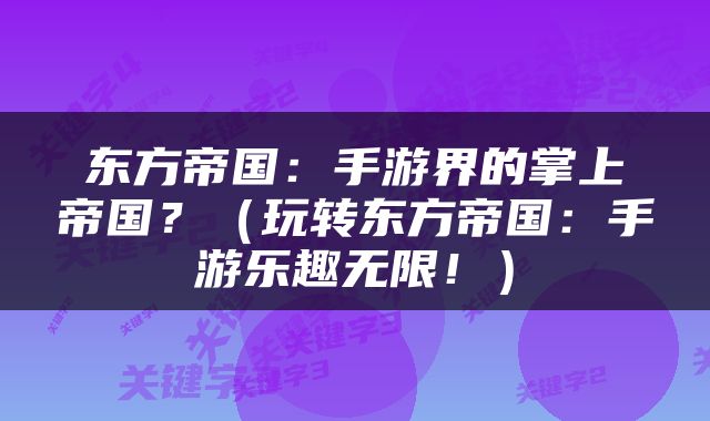 东方帝国：手游界的掌上帝国？（玩转东方帝国：手游乐趣无限！）