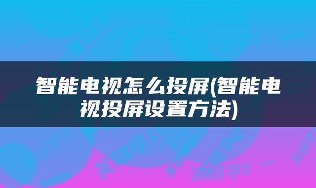 智能电视怎么投屏(智能电视投屏设置方法)