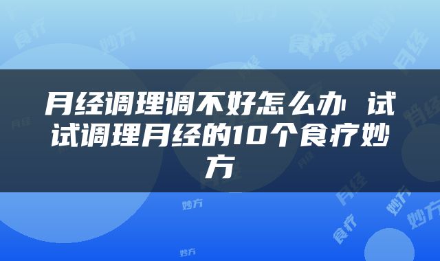 月经调理调不好怎么办 试试调理月经的10个食疗妙方
