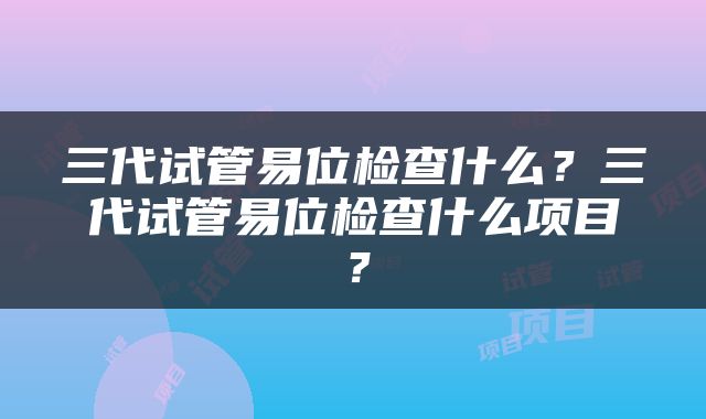 三代试管易位检查什么？三代试管易位检查什么项目？
