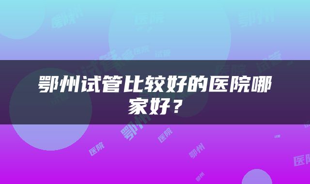 鄂州试管比较好的医院哪家好？