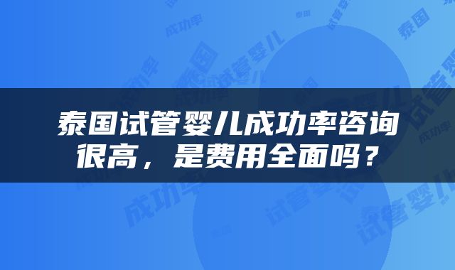 泰国试管婴儿成功率咨询很高，是费用全面吗？
