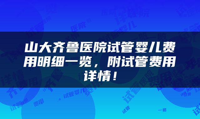 山大齐鲁医院试管婴儿费用明细一览，附试管费用详情！