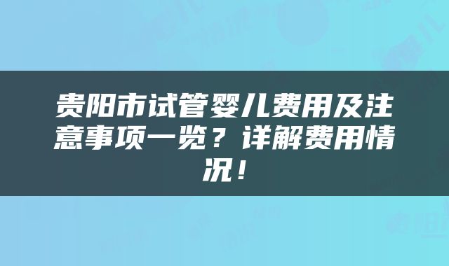 贵阳市试管婴儿费用及注意事项一览？详解费用情况！