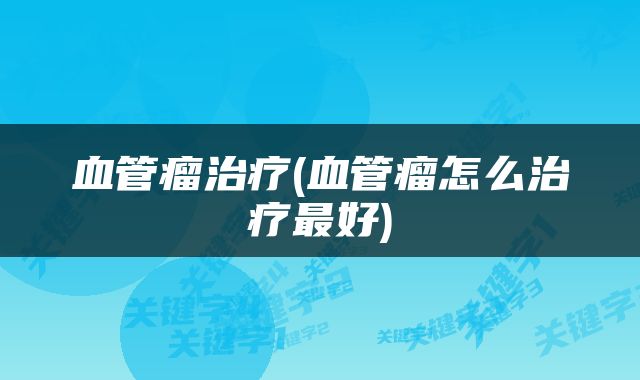 血管瘤治疗(血管瘤怎么治疗最好)