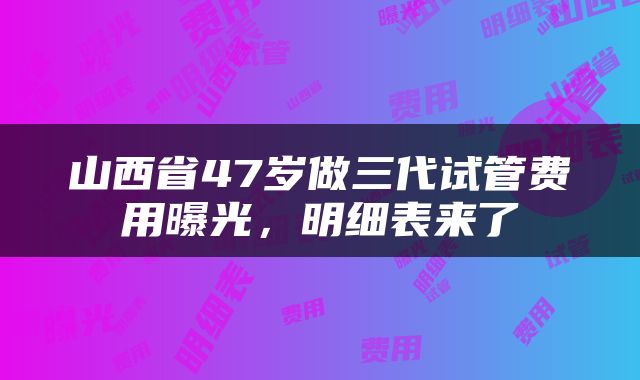 山西省47岁做三代试管费用曝光，明细表来了