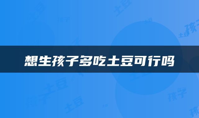 想生孩子多吃土豆可行吗