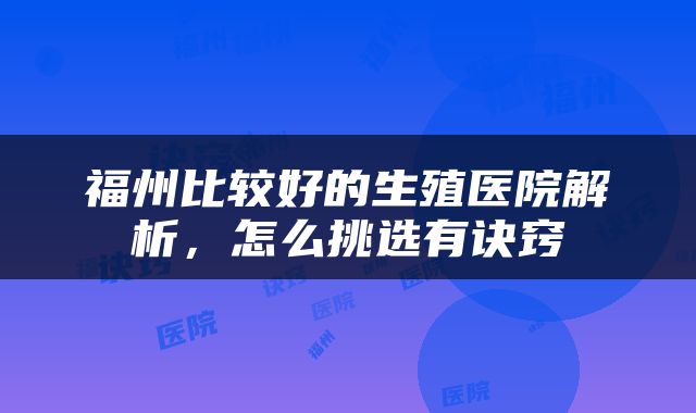 福州比较好的生殖医院解析，怎么挑选有诀窍