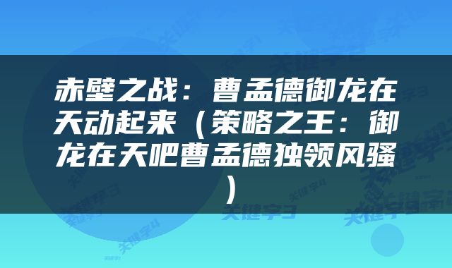 赤壁之战：曹孟德御龙在天动起来（策略之王：御龙在天吧曹孟德独领风骚）