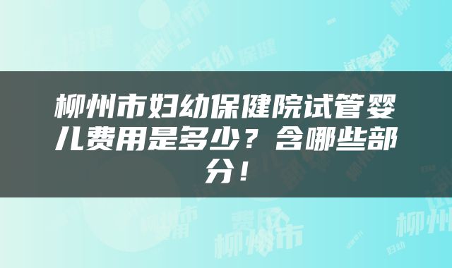 柳州市妇幼保健院试管婴儿费用是多少？含哪些部分！