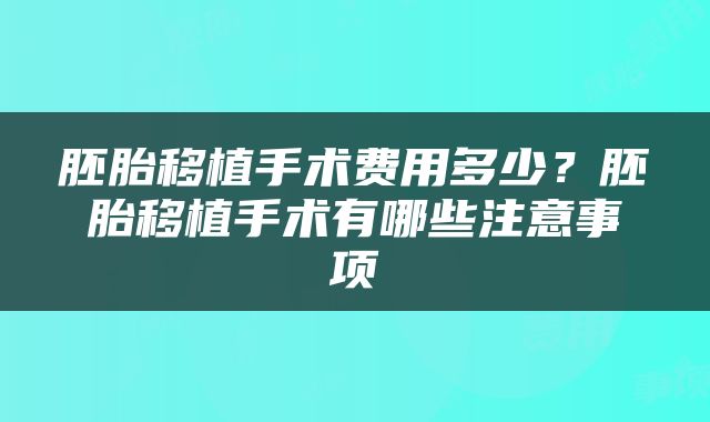 胚胎移植手术费用多少？胚胎移植手术有哪些注意事项