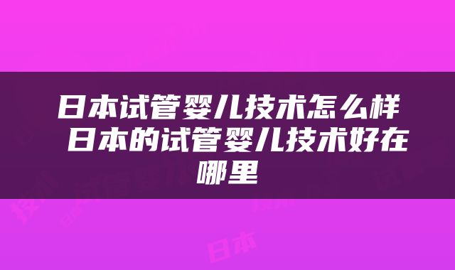 日本试管婴儿技术怎么样 日本的试管婴儿技术好在哪里