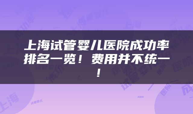 上海试管婴儿医院成功率排名一览！费用并不统一！