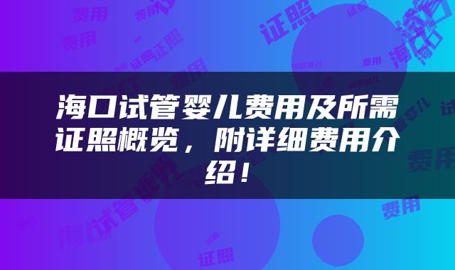 海口试管婴儿费用及所需证照概览，附详细费用介绍！